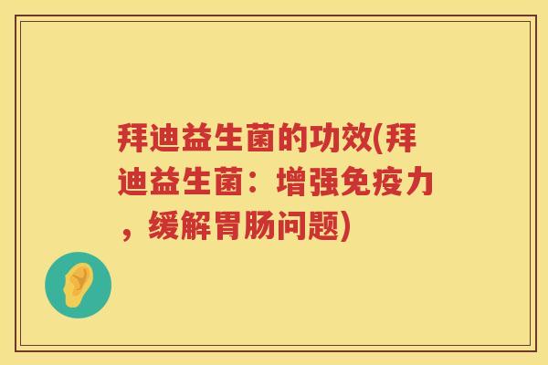 拜迪益生菌的功效(拜迪益生菌:增强力,缓解问题) 拜迪益生菌的功效(拜迪益生菌:增强力,缓解问题)