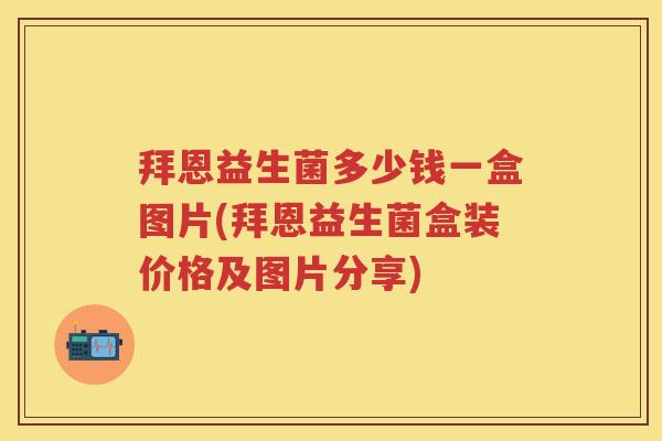 拜恩益生菌多少钱一盒图片(拜恩益生菌盒装价格及图片分享)