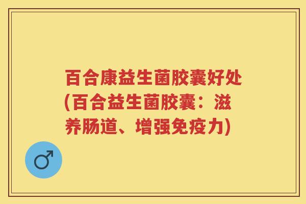 百合康益生菌胶囊好处(百合益生菌胶囊:滋养肠道、增强力) 百合康益生菌胶囊好处(百合益生菌胶囊:滋养肠道、增强力)