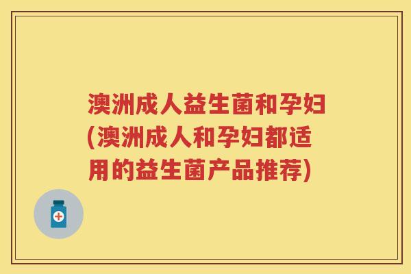 澳洲成人益生菌和孕妇(澳洲成人和孕妇都适用的益生菌产品推荐) 澳洲成人益生菌和孕妇(澳洲成人和孕妇都适用的益生菌产品推荐)