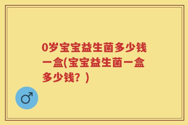 0岁宝宝益生菌多少钱一盒(宝宝益生菌一盒多少钱?) 0岁宝宝益生菌多少钱一盒(宝宝益生菌一盒多少钱?)