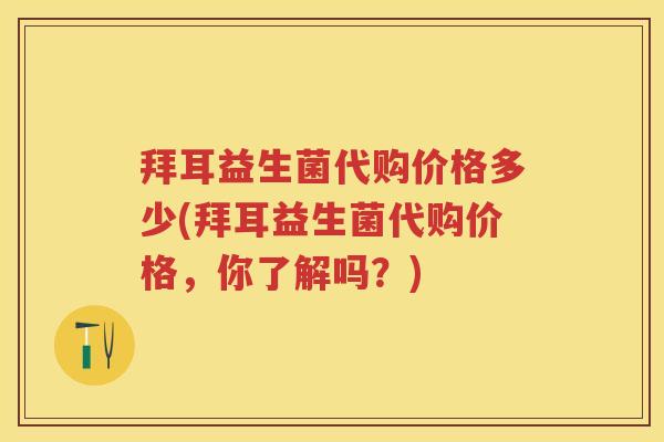 拜耳益生菌代购价格多少(拜耳益生菌代购价格,你了解吗?) 拜耳益生菌代购价格多少(拜耳益生菌代购价格,你了解吗?)
