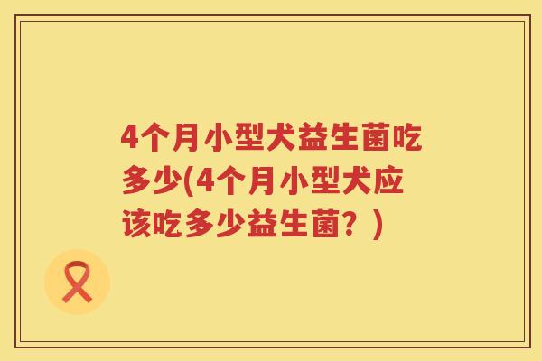 4个月小型犬益生菌吃多少(4个月小型犬应该吃多少益生菌?) 4个月小型犬益生菌吃多少(4个月小型犬应该吃多少益生菌?)