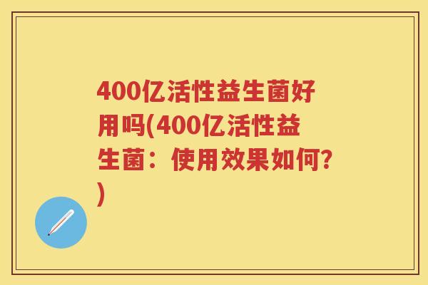 400亿活性益生菌好用吗(400亿活性益生菌:使用效果如何?) 400亿活性益生菌好用吗(400亿活性益生菌:使用效果如何?)