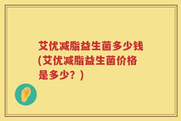 艾优减脂益生菌多少钱(艾优减脂益生菌价格是多少?) 艾优减脂益生菌多少钱(艾优减脂益生菌价格是多少?)