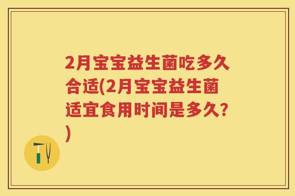 2月宝宝益生菌吃多久合适(2月宝宝益生菌适宜食用时间是多久?) 2月宝宝益生菌吃多久合适(2月宝宝益生菌适宜食用时间是多久?)