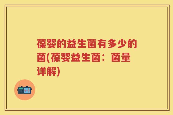 葆婴的益生菌有多少的菌(葆婴益生菌:菌量详解) 葆婴的益生菌有多少的菌(葆婴益生菌:菌量详解)