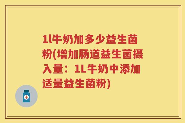 1l牛奶加多少益生菌粉(增加肠道益生菌摄入量：1L牛奶中添加适量益生菌粉)