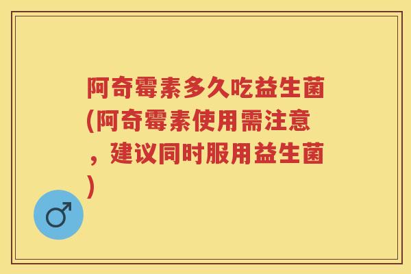 阿奇霉素多久吃益生菌(阿奇霉素使用需注意，建议同时服用益生菌)