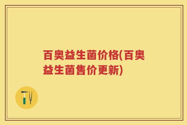 百奥益生菌价格(百奥益生菌售价更新) 百奥益生菌价格(百奥益生菌售价更新)