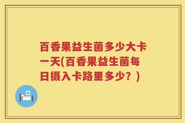 百香果益生菌多少大卡一天(百香果益生菌每日摄入卡路里多少?) 百香果益生菌多少大卡一天(百香果益生菌每日摄入卡路里多少?)