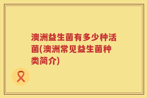澳洲益生菌有多少种活菌(澳洲常见益生菌种类简介) 澳洲益生菌有多少种活菌(澳洲常见益生菌种类简介)