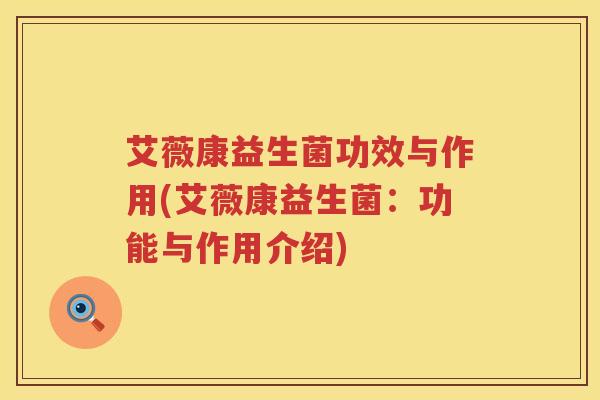 艾薇康益生菌功效与作用(艾薇康益生菌:功能与作用介绍) 艾薇康益生菌功效与作用(艾薇康益生菌:功能与作用介绍)