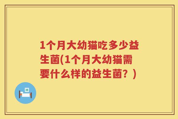 1个月大幼猫吃多少益生菌(1个月大幼猫需要什么样的益生菌？)
