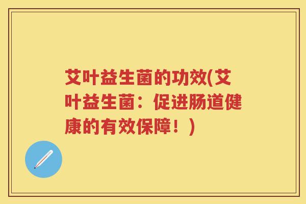 艾叶益生菌的功效(艾叶益生菌：促进肠道健康的有效保障！)