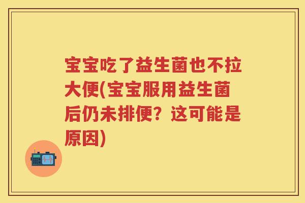 宝宝吃了益生菌也不拉大便(宝宝服用益生菌后仍未排便?这可能是原因) 宝宝吃了益生菌也不拉大便(宝宝服用益生菌后仍未排便?这可能是原因)