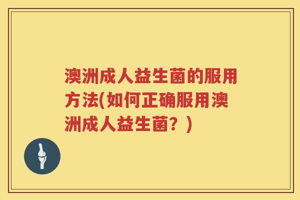 澳洲成人益生菌的服用方法(如何正确服用澳洲成人益生菌?) 澳洲成人益生菌的服用方法(如何正确服用澳洲成人益生菌?)