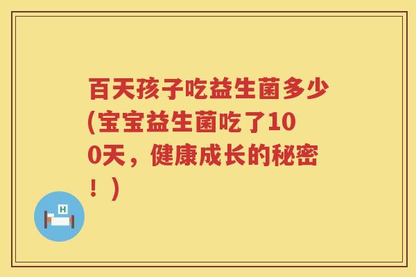 百天孩子吃益生菌多少(宝宝益生菌吃了100天,健康成长的秘密!) 百天孩子吃益生菌多少(宝宝益生菌吃了100天,健康成长的秘密!)