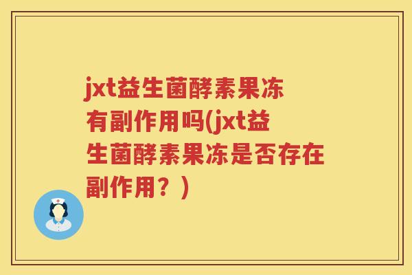 jxt益生菌酵素果冻有副作用吗(jxt益生菌酵素果冻是否存在副作用？)