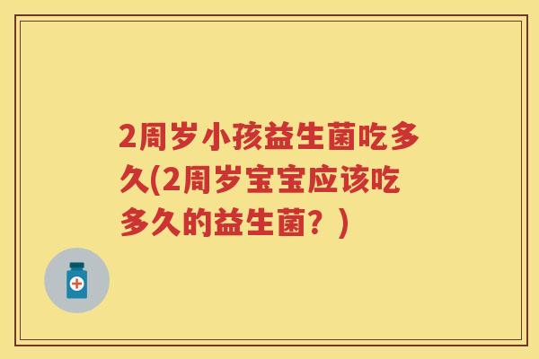 2周岁小孩益生菌吃多久(2周岁宝宝应该吃多久的益生菌？)
