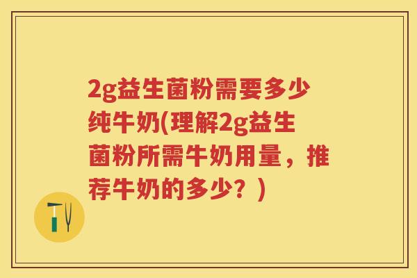 2g益生菌粉需要多少纯牛奶(理解2g益生菌粉所需牛奶用量,推荐牛奶的多少?) 2g益生菌粉需要多少纯牛奶(理解2g益生菌粉所需牛奶用量,推荐牛奶的多少?)