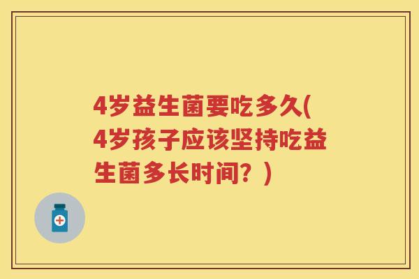4岁益生菌要吃多久(4岁孩子应该坚持吃益生菌多长时间?) 4岁益生菌要吃多久(4岁孩子应该坚持吃益生菌多长时间?)