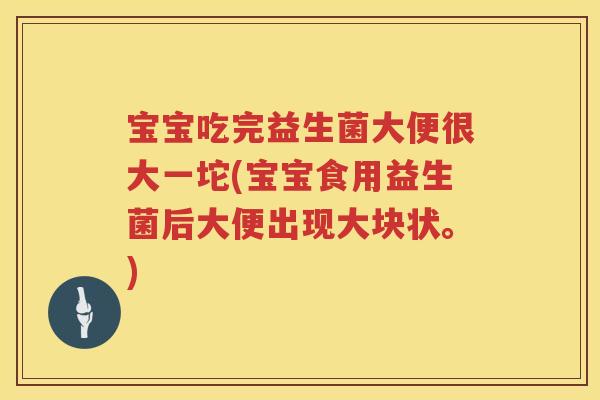 宝宝吃完益生菌大便很大一坨(宝宝食用益生菌后大便出现大块状。) 宝宝吃完益生菌大便很大一坨(宝宝食用益生菌后大便出现大块状。)