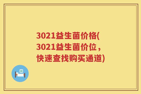 3021益生菌价格(3021益生菌价位，快速查找购买通道)