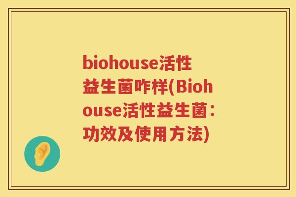 biohouse活性益生菌咋样(Biohouse活性益生菌:功效及使用方法) biohouse活性益生菌咋样(Biohouse活性益生菌:功效及使用方法)