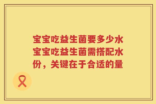 宝宝吃益生菌要多少水宝宝吃益生菌需搭配水份,关键在于合适的量 宝宝吃益生菌要多少水宝宝吃益生菌需搭配水份,关键在于合适的量