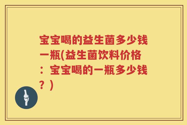 宝宝喝的益生菌多少钱一瓶(益生菌饮料价格：宝宝喝的一瓶多少钱？)