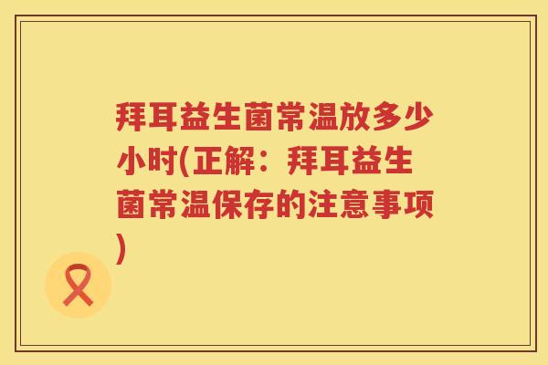 拜耳益生菌常温放多少小时(正解：拜耳益生菌常温保存的注意事项)