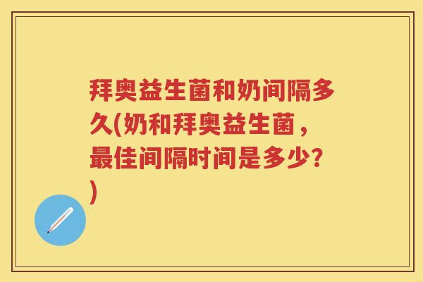 拜奥益生菌和奶间隔多久(奶和拜奥益生菌，佳间隔时间是多少？)