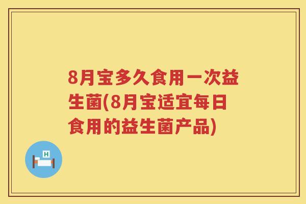 8月宝多久食用一次益生菌(8月宝适宜每日食用的益生菌产品) 8月宝多久食用一次益生菌(8月宝适宜每日食用的益生菌产品)