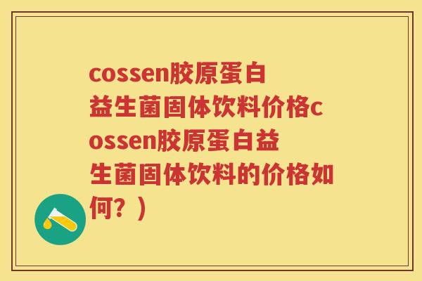 cossen胶原蛋白益生菌固体饮料价格cossen胶原蛋白益生菌固体饮料的价格如何?) cossen胶原蛋白益生菌固体饮料价格cossen胶原蛋白益生菌固体饮料的价格如何?)