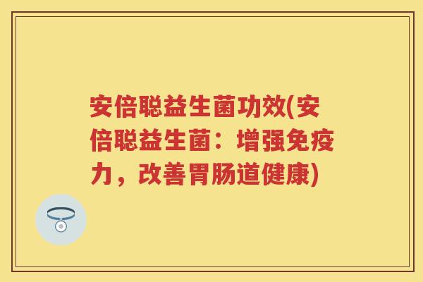 安倍聪益生菌功效(安倍聪益生菌:增强力,改善道健康) 安倍聪益生菌功效(安倍聪益生菌:增强力,改善道健康)