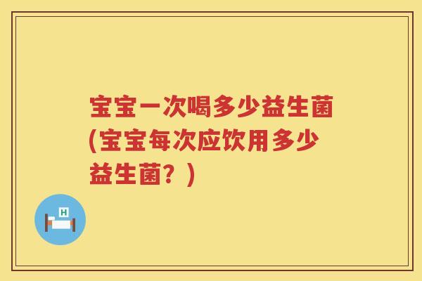 宝宝一次喝多少益生菌(宝宝每次应饮用多少益生菌?) 宝宝一次喝多少益生菌(宝宝每次应饮用多少益生菌?)