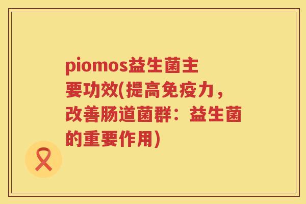 piomos益生菌主要功效(提高力，改善肠道菌群：益生菌的重要作用)