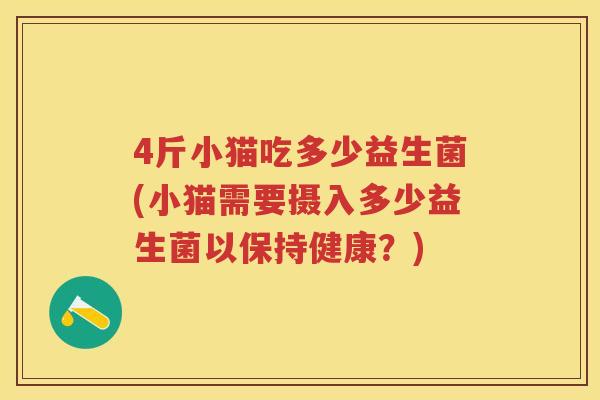 4斤小猫吃多少益生菌(小猫需要摄入多少益生菌以保持健康？)