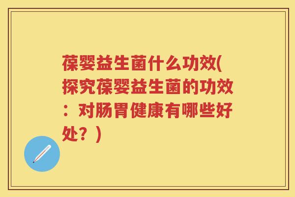 葆婴益生菌什么功效(探究葆婴益生菌的功效：对肠胃健康有哪些好处？)