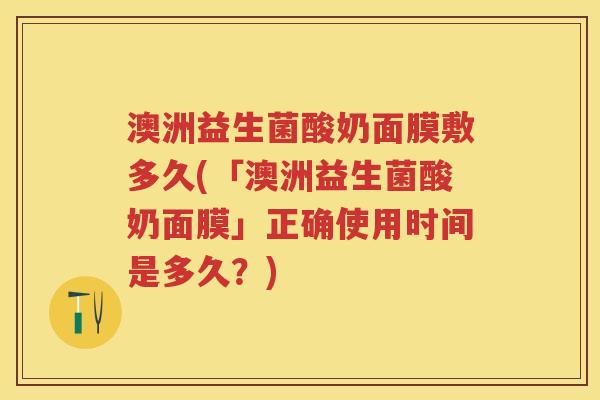 澳洲益生菌酸奶面膜敷多久(「澳洲益生菌酸奶面膜」正确使用时间是多久?) 澳洲益生菌酸奶面膜敷多久(「澳洲益生菌酸奶面膜」正确使用时间是多久?)