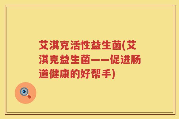 艾淇克活性益生菌(艾淇克益生菌——促进肠道健康的好帮手) 艾淇克活性益生菌(艾淇克益生菌——促进肠道健康的好帮手)