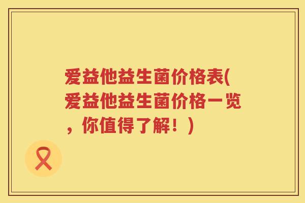爱益他益生菌价格表(爱益他益生菌价格一览,你值得了解!) 爱益他益生菌价格表(爱益他益生菌价格一览,你值得了解!)