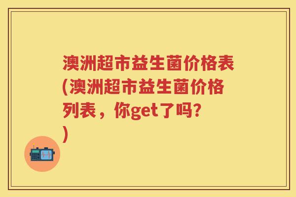 澳洲超市益生菌价格表(澳洲超市益生菌价格列表，你get了吗？)
