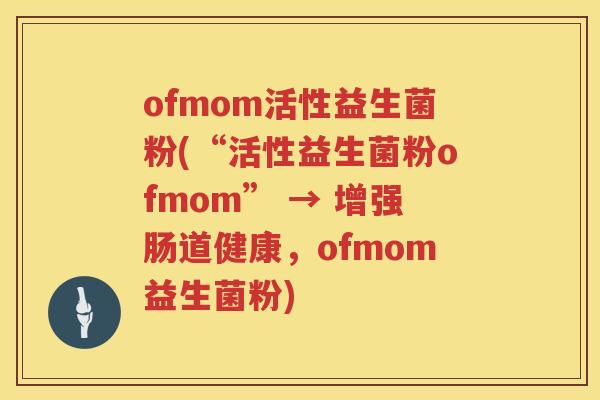ofmom活性益生菌粉(“活性益生菌粉ofmom” → 增强肠道健康，ofmom益生菌粉)