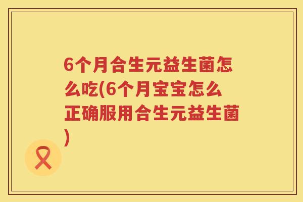 6个月合生元益生菌怎么吃(6个月宝宝怎么正确服用合生元益生菌) 6个月合生元益生菌怎么吃(6个月宝宝怎么正确服用合生元益生菌)