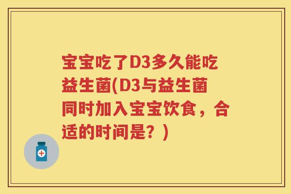 宝宝吃了D3多久能吃益生菌(D3与益生菌同时加入宝宝饮食,合适的时间是?) 宝宝吃了D3多久能吃益生菌(D3与益生菌同时加入宝宝饮食,合适的时间是?)