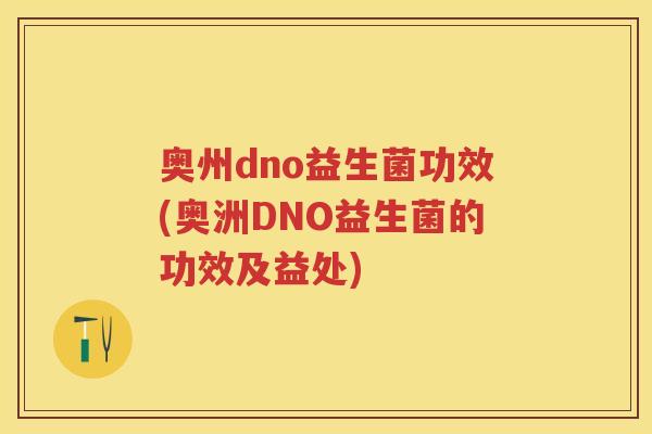 奥州dno益生菌功效(奥洲DNO益生菌的功效及益处) 奥州dno益生菌功效(奥洲DNO益生菌的功效及益处)