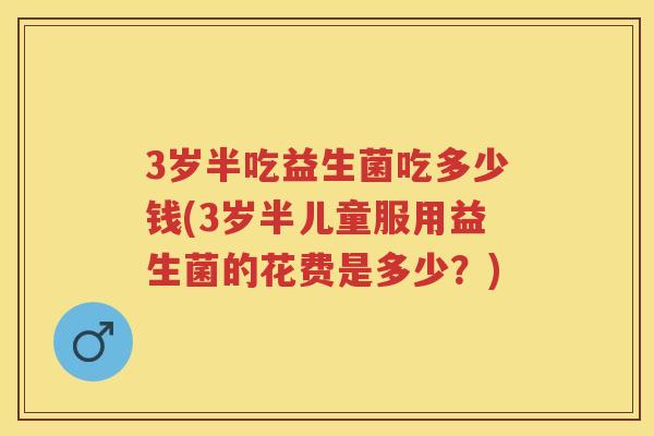 3岁半吃益生菌吃多少钱(3岁半儿童服用益生菌的花费是多少?) 3岁半吃益生菌吃多少钱(3岁半儿童服用益生菌的花费是多少?)