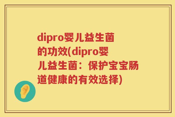 dipro婴儿益生菌的功效(dipro婴儿益生菌:保护宝宝肠道健康的有效选择) dipro婴儿益生菌的功效(dipro婴儿益生菌:保护宝宝肠道健康的有效选择)